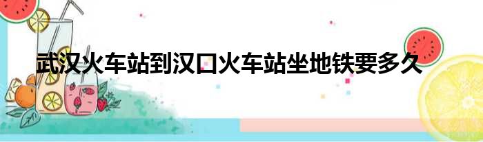 武汉火车站到汉口火车站坐地铁要多久
