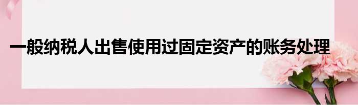一般纳税人出售使用过固定资产的账务处理