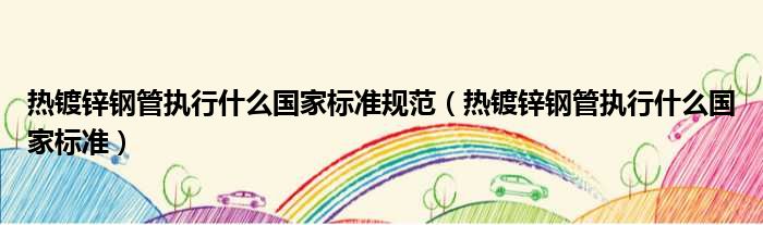 热镀锌钢管执行什么国家标准规范（热镀锌钢管执行什么国家标准）