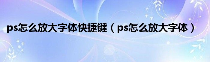 ps怎么放大字体快捷键（ps怎么放大字体）