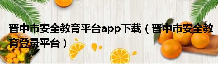晋中市安全教育平台app下载（晋中市安全教育登录平台）