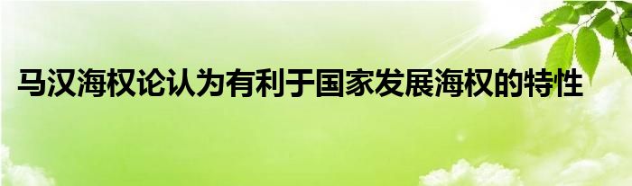 马汉海权论认为有利于国家发展海权的特性