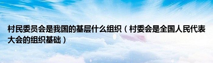 村民委员会是我国的基层什么组织（村委会是全国人民代表大会的组织基础）