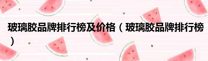 玻璃胶品牌排行榜及价格（玻璃胶品牌排行榜）