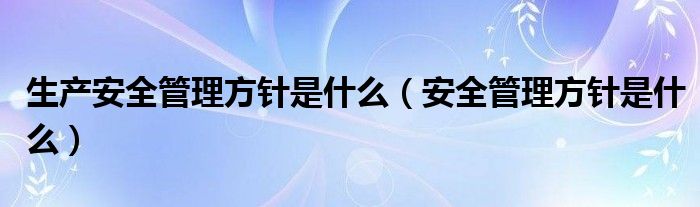 生产安全管理方针是什么（安全管理方针是什么）