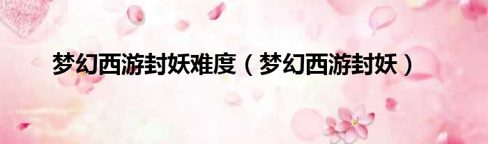 梦幻西游封妖难度（梦幻西游封妖）