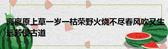 离离原上草一岁一枯荣野火烧不尽春风吹又生远芳侵古道