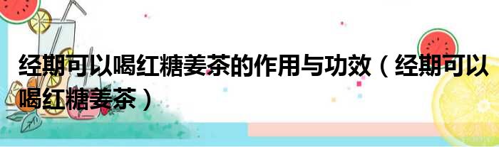 经期可以喝红糖姜茶的作用与功效（经期可以喝红糖姜茶）