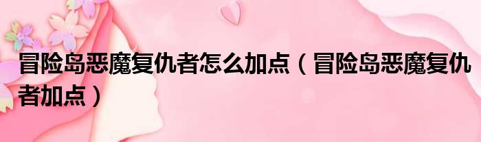 冒险岛恶魔复仇者怎么加点（冒险岛恶魔复仇者加点）