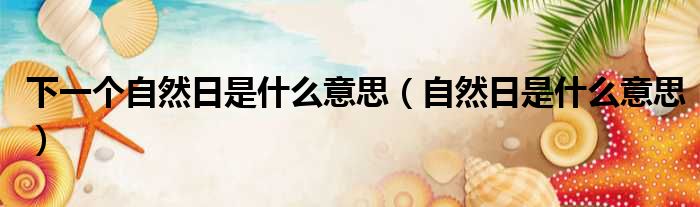 下一个自然日是什么意思（自然日是什么意思）