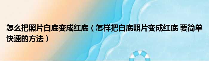 怎么把照片白底变成红底（怎样把白底照片变成红底 要简单快速的方法）