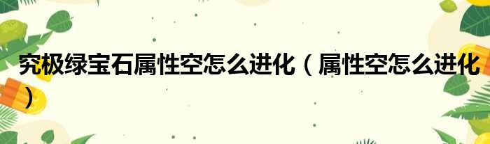 究极绿宝石属性空怎么进化（属性空怎么进化）