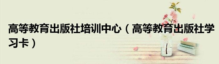 高等教育出版社培训中心（高等教育出版社学习卡）