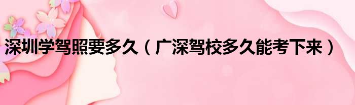 深圳学驾照要多久（广深驾校多久能考下来）