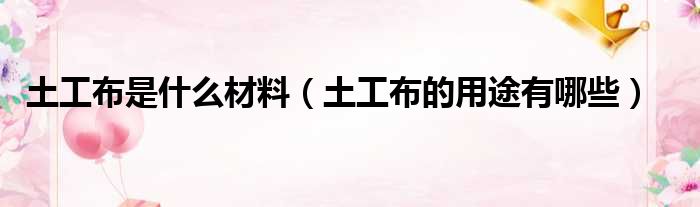 土工布是什么材料（土工布的用途有哪些）