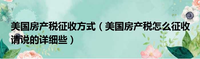 美国房产税征收方式（美国房产税怎么征收 请说的详细些）