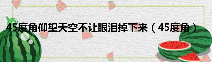 45度角仰望天空不让眼泪掉下来（45度角）