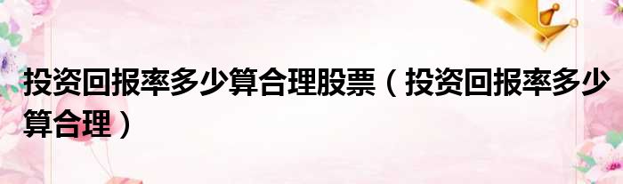 投资回报率多少算合理股票（投资回报率多少算合理）