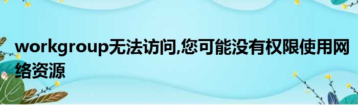 workgroup无法访问,您可能没有权限使用网络资源