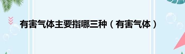 有害气体主要指哪三种（有害气体）