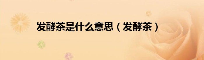 发酵茶是什么意思（发酵茶）