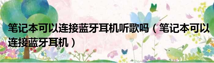 笔记本可以连接蓝牙耳机听歌吗（笔记本可以连接蓝牙耳机）