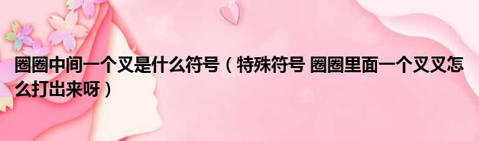 圈圈中间一个叉是什么符号（特殊符号 圈圈里面一个叉叉怎么打岀来呀）