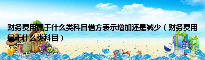 财务费用属于什么类科目借方表示增加还是减少（财务费用属于什么类科目）