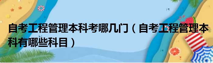 自考工程管理本科考哪几门（自考工程管理本科有哪些科目）