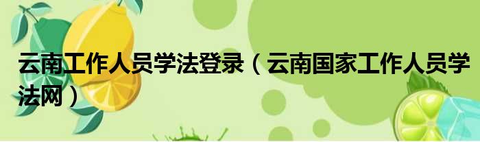 云南工作人员学法登录（云南国家工作人员学法网）