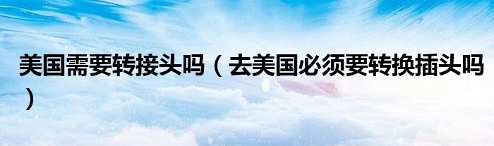 美国需要转接头吗（去美国必须要转换插头吗）
