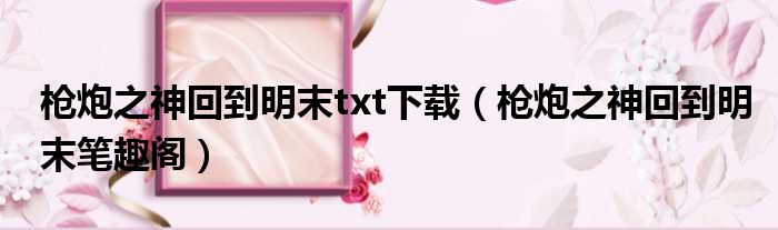 枪炮之神回到明末txt下载（枪炮之神回到明末笔趣阁）