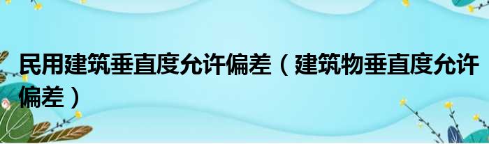 民用建筑垂直度允许偏差（建筑物垂直度允许偏差）