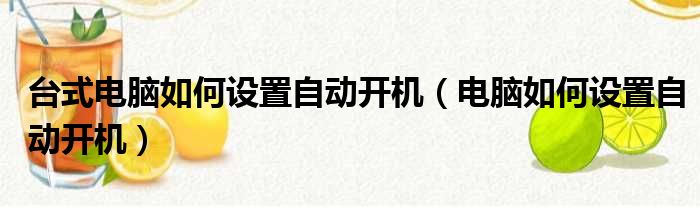 台式电脑如何设置自动开机（电脑如何设置自动开机）