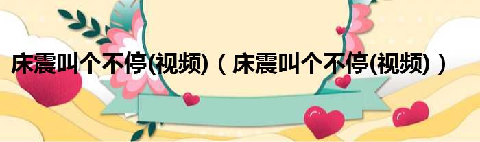 床震叫个不停(视频)（床震叫个不停(视频)）