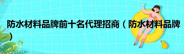 防水材料品牌前十名代理招商（防水材料品牌）