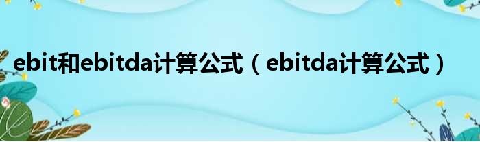 ebit和ebitda计算公式（ebitda计算公式）