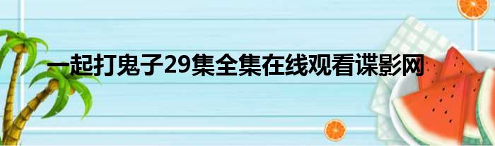 一起打鬼子29集全集在线观看谍影网