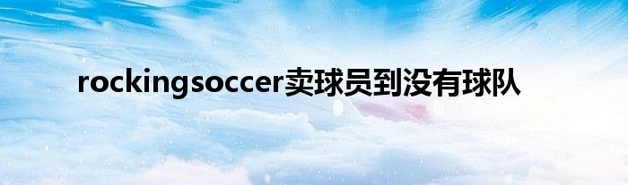 rockingsoccer卖球员到没有球队