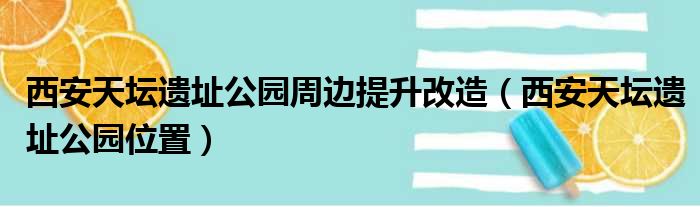 西安天坛遗址公园周边提升改造（西安天坛遗址公园位置）