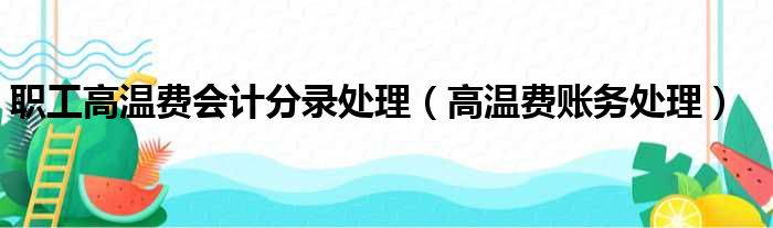 职工高温费会计分录处理（高温费账务处理）