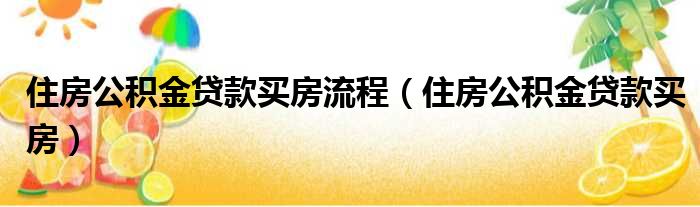 住房公积金贷款买房流程（住房公积金贷款买房）