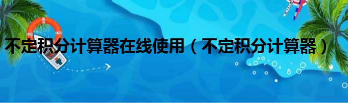 不定积分计算器在线使用（不定积分计算器）