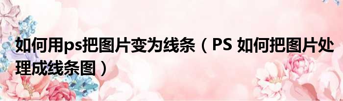 如何用ps把图片变为线条（PS 如何把图片处理成线条图）