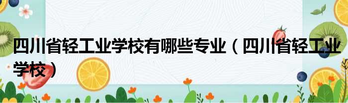 四川省轻工业学校有哪些专业（四川省轻工业学校）