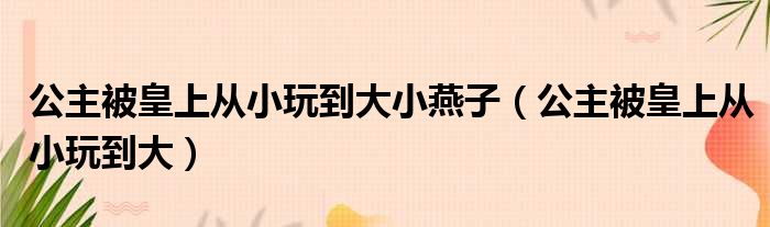 公主被皇上从小玩到大小燕子（公主被皇上从小玩到大）