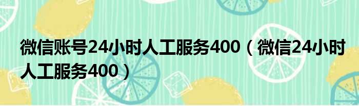 微信账号24小时人工服务400（微信24小时人工服务400）