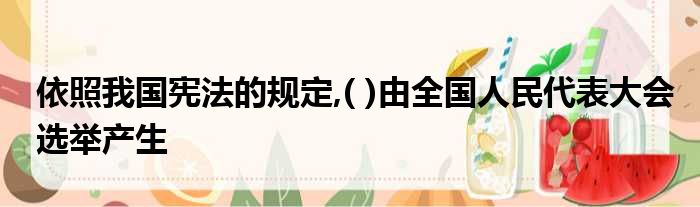 依照我国宪法的规定,( )由全国人民代表大会选举产生