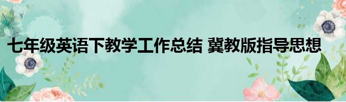 七年级英语下教学工作总结 冀教版指导思想