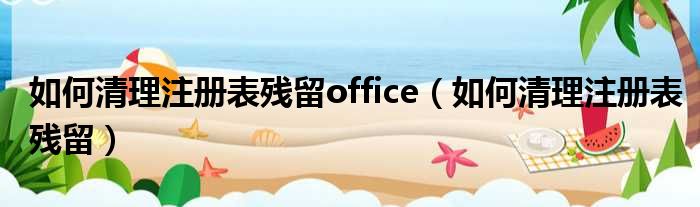 如何清理注册表残留office（如何清理注册表残留）